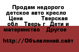 Продам недорого детское авто-кресло › Цена ­ 800 - Тверская обл., Тверь г. Дети и материнство » Другое   